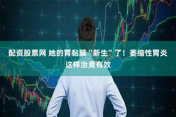 配资股票网 她的胃黏膜“新生”了！萎缩性胃炎这样治竟有效