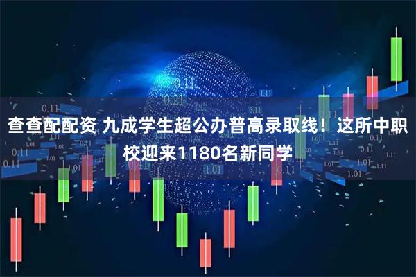 查查配配资 九成学生超公办普高录取线！这所中职校迎来1180名新同学
