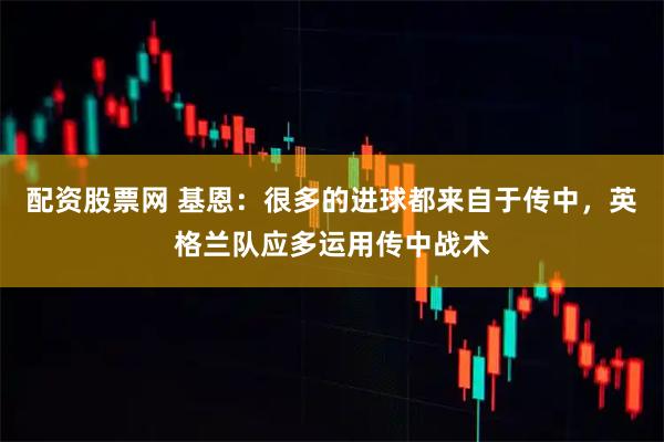 配资股票网 基恩：很多的进球都来自于传中，英格兰队应多运用传中战术