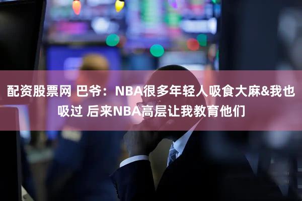 配资股票网 巴爷：NBA很多年轻人吸食大麻&我也吸过 后来NBA高层让我教育他们