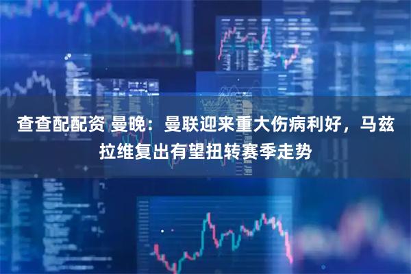 查查配配资 曼晚：曼联迎来重大伤病利好，马兹拉维复出有望扭转赛季走势