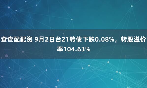 查查配配资 9月2日台21转债下跌0.08%，转股溢价率104.63%