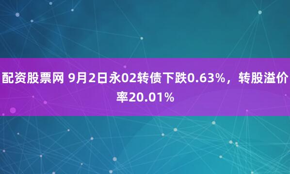 配资股票网 9月2日永02转债下跌0.63%，转股溢价率20.01%