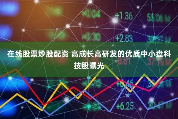 在线股票炒股配资 高成长高研发的优质中小盘科技股曝光