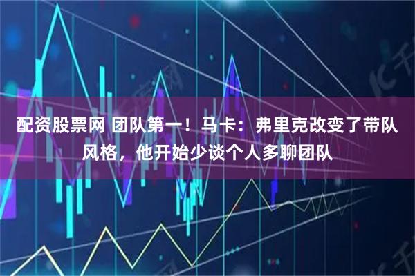 配资股票网 团队第一！马卡：弗里克改变了带队风格，他开始少谈个人多聊团队