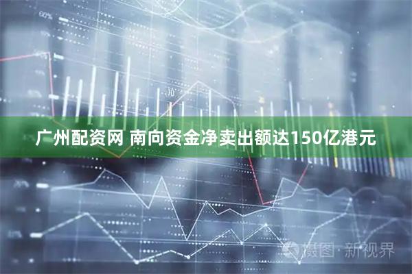 广州配资网 南向资金净卖出额达150亿港元