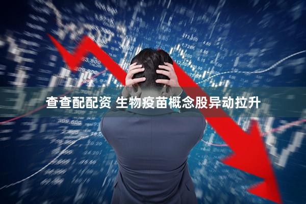 查查配配资 生物疫苗概念股异动拉升