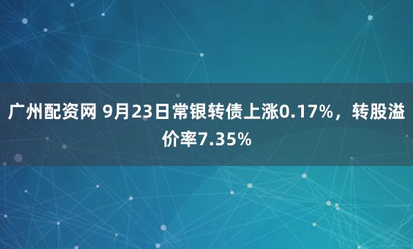 广州配资网 9月23日常银转债上涨0.17%，转股溢价率7.35%