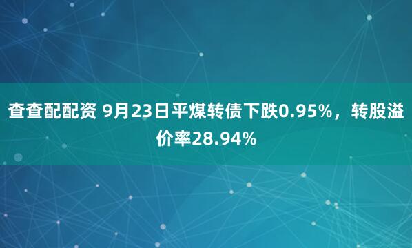 查查配配资 9月23日平煤转债下跌0.95%，转股溢价率28.94%