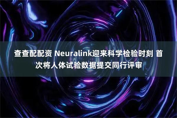 查查配配资 Neuralink迎来科学检验时刻 首次将人体试验数据提交同行评审