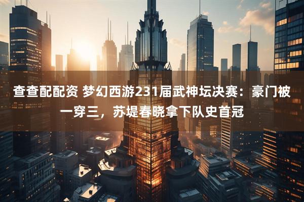 查查配配资 梦幻西游231届武神坛决赛：豪门被一穿三，苏堤春晓拿下队史首冠