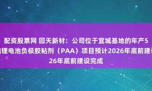配资股票网 回天新材：公司位于宜城基地的年产5.1万吨锂电池负极胶粘剂（PAA）项目预计2026年底前建设完成