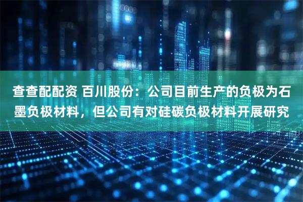 查查配配资 百川股份：公司目前生产的负极为石墨负极材料，但公司有对硅碳负极材料开展研究