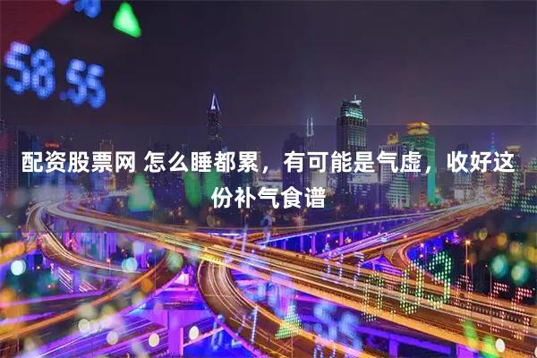 配资股票网 怎么睡都累，有可能是气虚，收好这份补气食谱