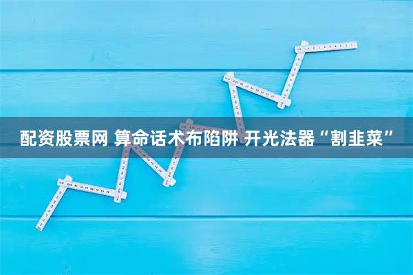 配资股票网 算命话术布陷阱 开光法器“割韭菜”