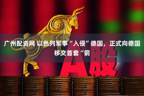 广州配资网 以色列军事“入侵”德国，正式向德国移交首套“箭