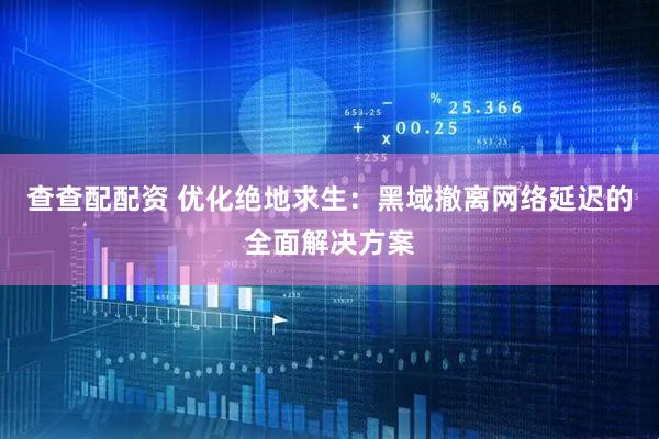 查查配配资 优化绝地求生：黑域撤离网络延迟的全面解决方案