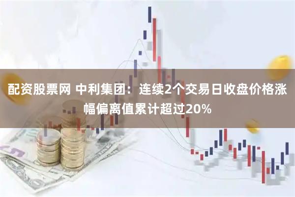 配资股票网 中利集团：连续2个交易日收盘价格涨幅偏离值累计超过20%