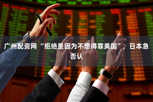 广州配资网 “拒绝是因为不想得罪美国”，日本急否认