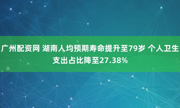 广州配资网 湖南人均预期寿命提升至79岁 个人卫生支出占比降至27.38%