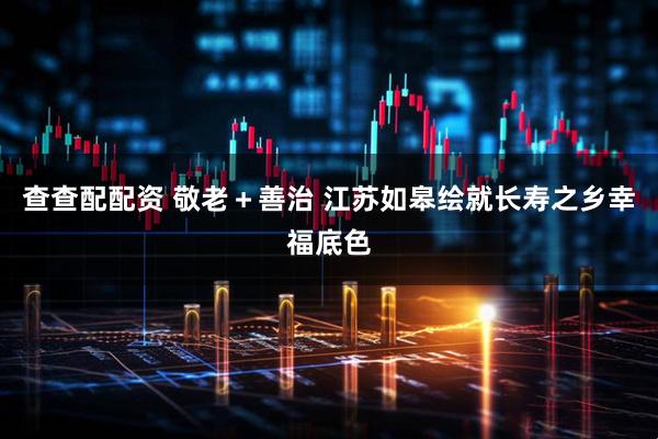 查查配配资 敬老＋善治 江苏如皋绘就长寿之乡幸福底色