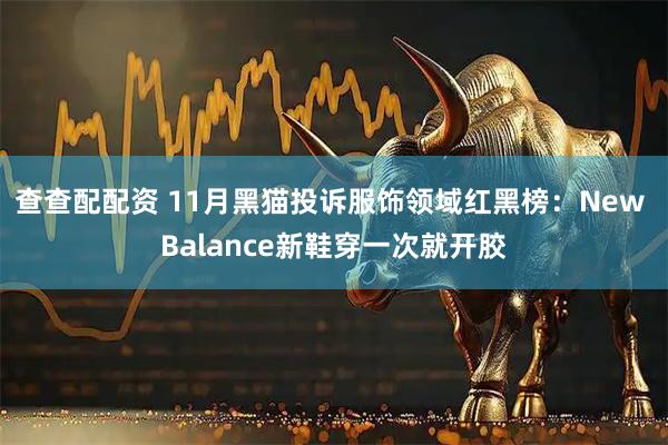 查查配配资 11月黑猫投诉服饰领域红黑榜：New Balance新鞋穿一次就开胶