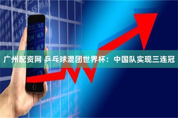 广州配资网 乒乓球混团世界杯：中国队实现三连冠