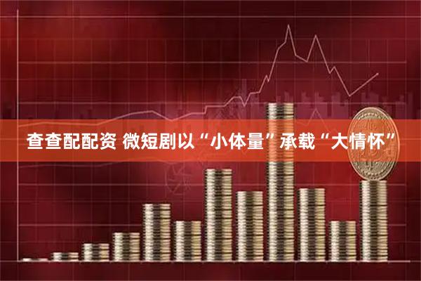 查查配配资 微短剧以“小体量”承载“大情怀”
