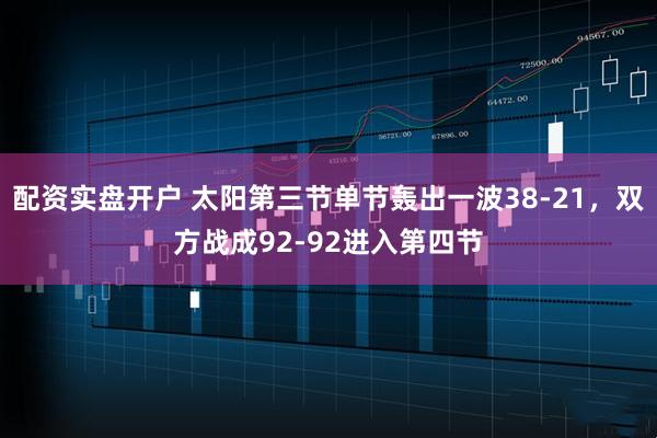 配资实盘开户 太阳第三节单节轰出一波38-21，双方战成92-92进入第四节