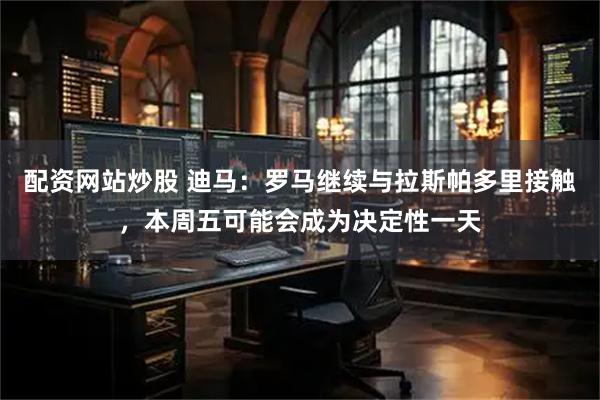 配资网站炒股 迪马：罗马继续与拉斯帕多里接触，本周五可能会成为决定性一天