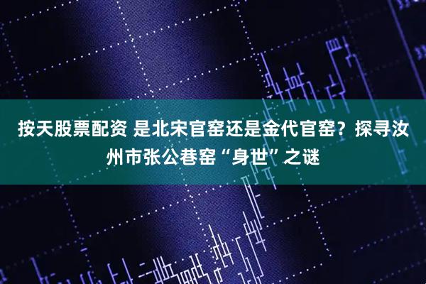 按天股票配资 是北宋官窑还是金代官窑？探寻汝州市张公巷窑“身世”之谜