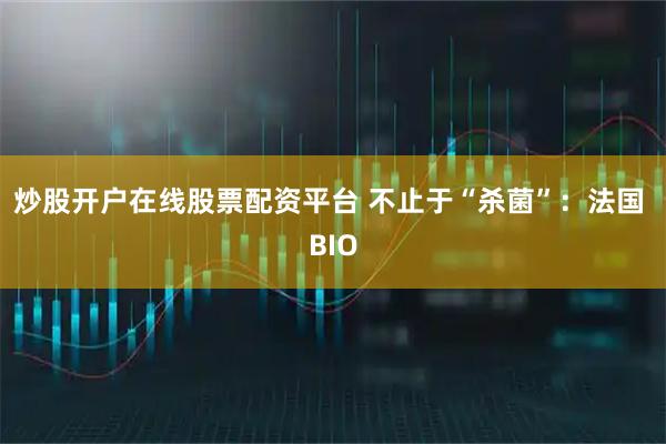 炒股开户在线股票配资平台 不止于“杀菌”：法国 BIO