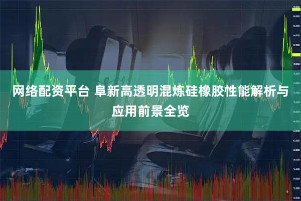 网络配资平台 阜新高透明混炼硅橡胶性能解析与应用前景全览