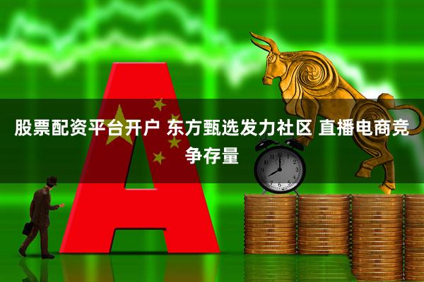 股票配资平台开户 东方甄选发力社区 直播电商竞争存量