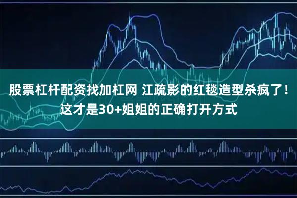 股票杠杆配资找加杠网 江疏影的红毯造型杀疯了！这才是30+姐姐的正确打开方式