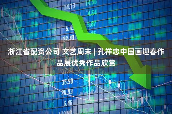 浙江省配资公司 文艺周末 | 孔祥忠中国画迎春作品展优秀作品欣赏