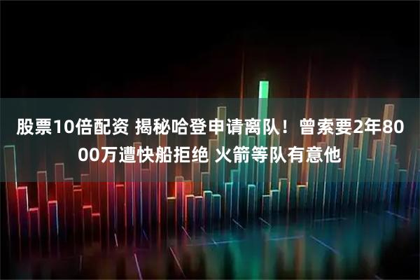 股票10倍配资 揭秘哈登申请离队！曾索要2年8000万遭快船拒绝 火箭等队有意他