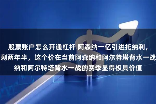 股票账户怎么开通杠杆 阿森纳一亿引进托纳利，主要因托纳利合同还剩两年半，这个价在当前阿森纳和阿尔特塔背水一战的赛季显得极具价值