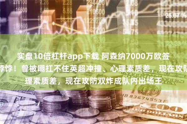 实盘10倍杠杆app下载 阿森纳7000万欧签的瘦弱中场竟成香饽饽！曾被嘲扛不住英超冲撞、心理素质差，现在攻防双炸成队内出场王