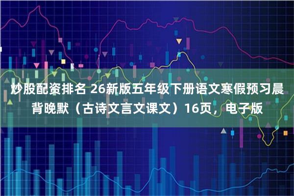 炒股配资排名 26新版五年级下册语文寒假预习晨背晚默（古诗文言文课文）16页，电子版
