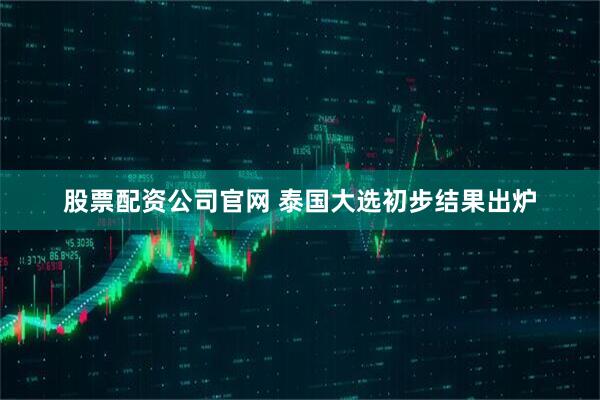 股票配资公司官网 泰国大选初步结果出炉