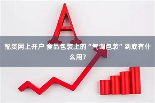 配资网上开户 食品包装上的“气调包装”到底有什么用？