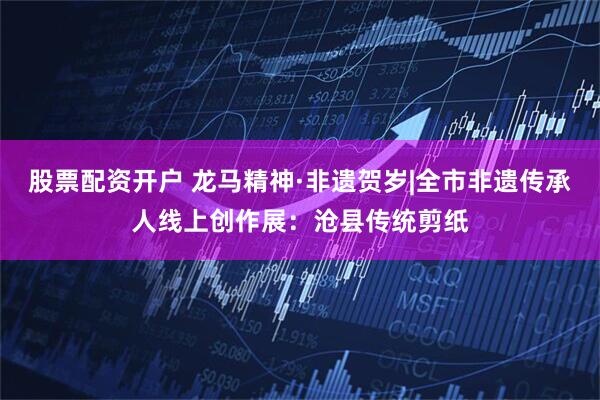 股票配资开户 龙马精神·非遗贺岁|全市非遗传承人线上创作展：沧县传统剪纸