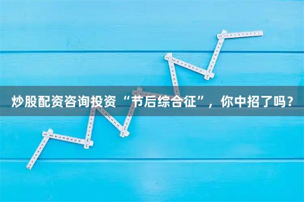 炒股配资咨询投资 “节后综合征”，你中招了吗？