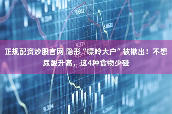 正规配资炒股官网 隐形“嘌呤大户”被揪出！不想尿酸升高，这4种食物少碰