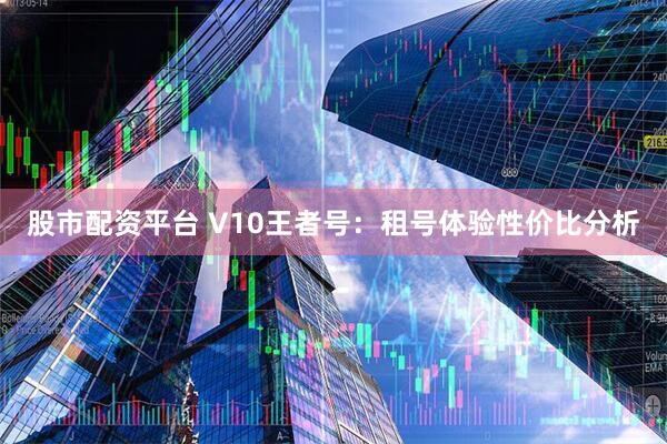 股市配资平台 V10王者号：租号体验性价比分析