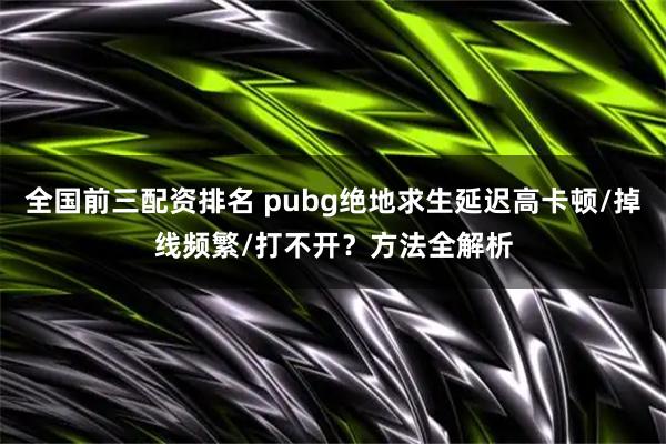 全国前三配资排名 pubg绝地求生延迟高卡顿/掉线频繁/打不开？方法全解析