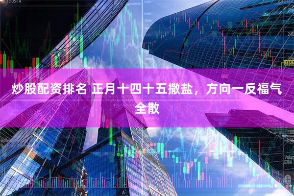 炒股配资排名 正月十四十五撒盐，方向一反福气全散