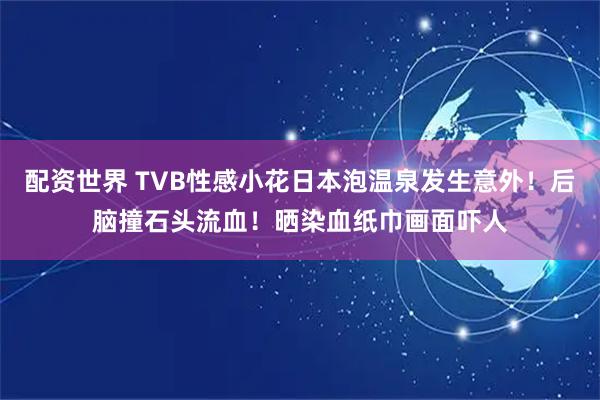 配资世界 TVB性感小花日本泡温泉发生意外！后脑撞石头流血！晒染血纸巾画面吓人
