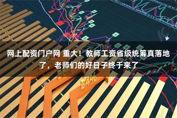 网上配资门户网 重大！教师工资省级统筹真落地了，老师们的好日子终于来了
